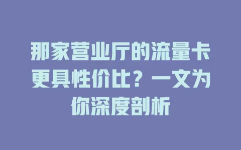 那家营业厅的流量卡更具性价比？一文为你深度剖析