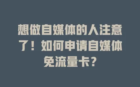 想做自媒体的人注意了！如何申请自媒体免流量卡？