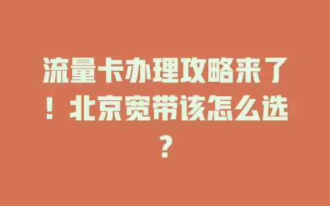 流量卡办理攻略来了！北京宽带该怎么选？