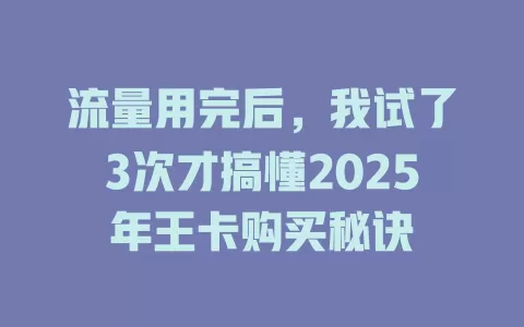 流量用完后，我试了3次才搞懂2025年王卡购买秘诀