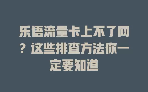 乐语流量卡上不了网？这些排查方法你一定要知道