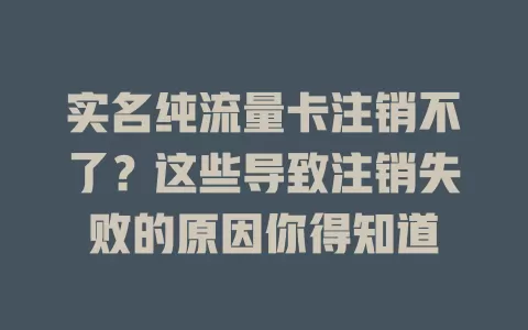 实名纯流量卡注销不了？这些导致注销失败的原因你得知道