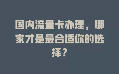 国内流量卡办理，哪家才是最合适你的选择？