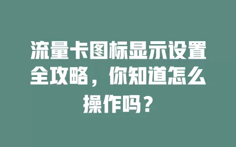 流量卡图标显示设置全攻略，你知道怎么操作吗？