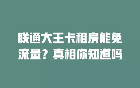 联通大王卡租房能免流量？真相你知道吗
