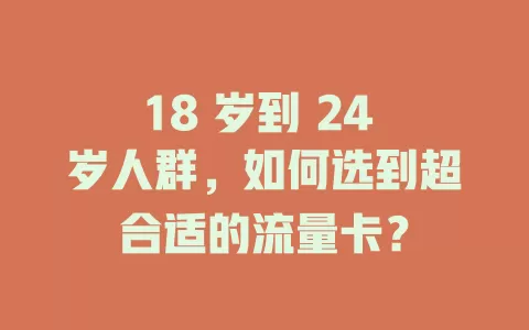 18 岁到 24 岁人群，如何选到超合适的流量卡？