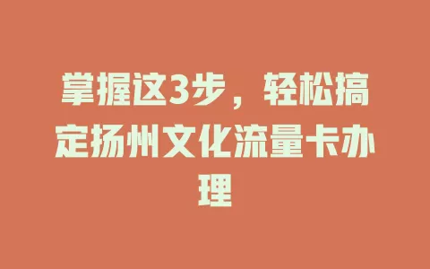 掌握这3步，轻松搞定扬州文化流量卡办理