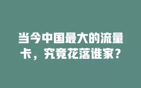 当今中国最大的流量卡，究竟花落谁家？