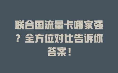 联合国流量卡哪家强？全方位对比告诉你答案！