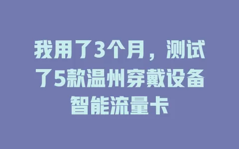 我用了3个月，测试了5款温州穿戴设备智能流量卡