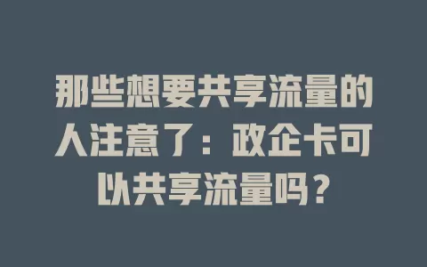 那些想要共享流量的人注意了：政企卡可以共享流量吗？