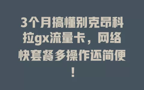 3个月搞懂别克昂科拉gx流量卡，网络快套餐多操作还简便！