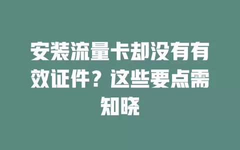 安装流量卡却没有有效证件？这些要点需知晓