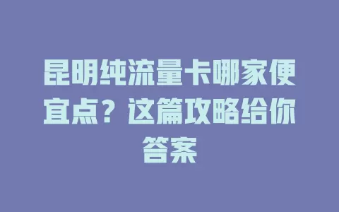 昆明纯流量卡哪家便宜点？这篇攻略给你答案