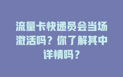 流量卡快递员会当场激活吗？你了解其中详情吗？