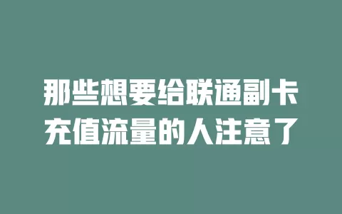 那些想要给联通副卡充值流量的人注意了