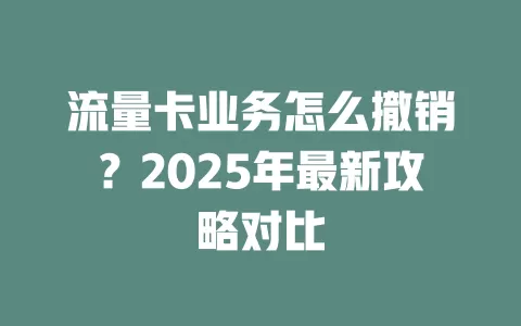 流量卡业务怎么撤销？2025年最新攻略对比