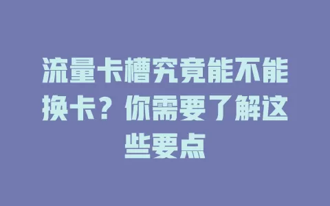 流量卡槽究竟能不能换卡？你需要了解这些要点