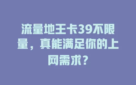流量地王卡39不限量，真能满足你的上网需求？