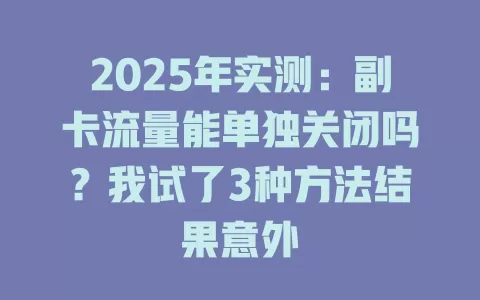 2025年实测：副卡流量能单独关闭吗？我试了3种方法结果意外
