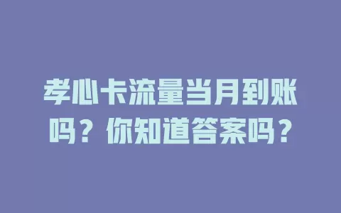 孝心卡流量当月到账吗？你知道答案吗？