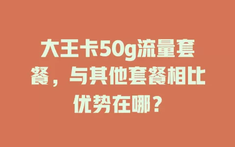大王卡50g流量套餐，与其他套餐相比优势在哪？