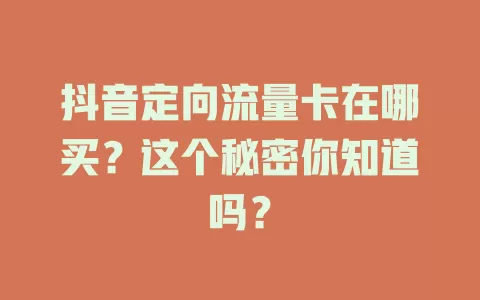 抖音定向流量卡在哪买？这个秘密你知道吗？