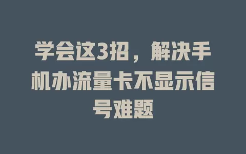 学会这3招，解决手机办流量卡不显示信号难题