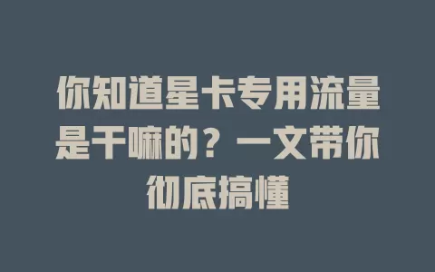 你知道星卡专用流量是干嘛的？一文带你彻底搞懂