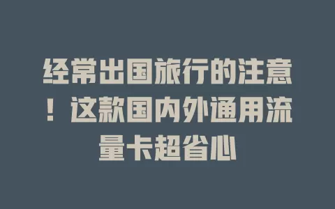 经常出国旅行的注意！这款国内外通用流量卡超省心