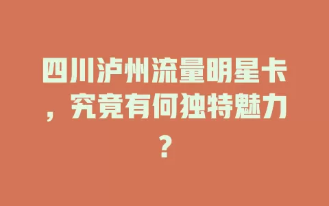 四川泸州流量明星卡，究竟有何独特魅力？