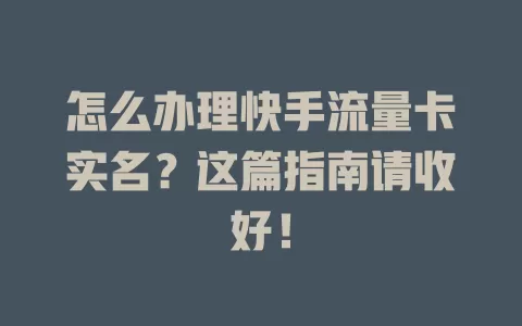 怎么办理快手流量卡实名？这篇指南请收好！