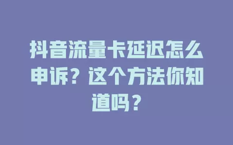 抖音流量卡延迟怎么申诉？这个方法你知道吗？