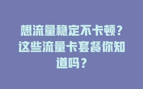 想流量稳定不卡顿？这些流量卡套餐你知道吗？