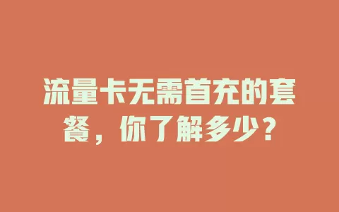 流量卡无需首充的套餐，你了解多少？