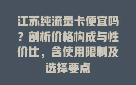 江苏纯流量卡便宜吗？剖析价格构成与性价比，含使用限制及选择要点