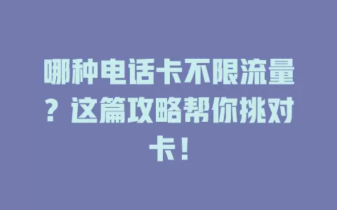 哪种电话卡不限流量？这篇攻略帮你挑对卡！