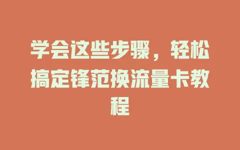 学会这些步骤，轻松搞定锋范换流量卡教程