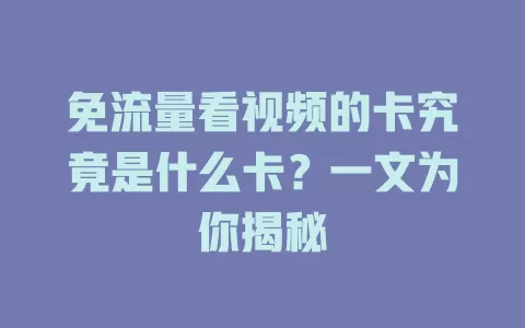免流量看视频的卡究竟是什么卡？一文为你揭秘