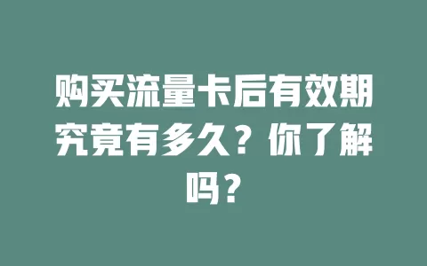 购买流量卡后有效期究竟有多久？你了解吗？