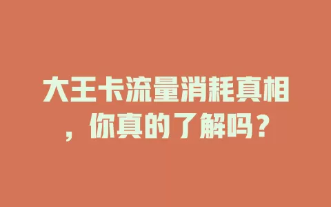 大王卡流量消耗真相，你真的了解吗？