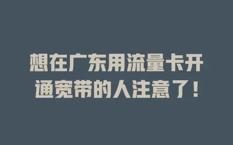 想在广东用流量卡开通宽带的人注意了！