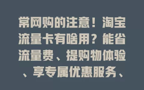 常网购的注意！淘宝流量卡有啥用？能省流量费、提购物体验、享专属优惠服务、助管理流量