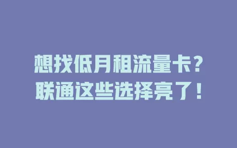 想找低月租流量卡？联通这些选择亮了！
