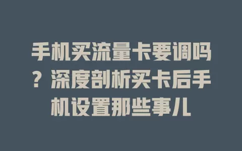 手机买流量卡要调吗？深度剖析买卡后手机设置那些事儿