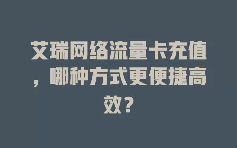 艾瑞网络流量卡充值，哪种方式更便捷高效？