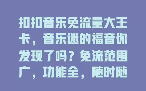 扣扣音乐免流量大王卡，音乐迷的福音你发现了吗？免流范围广，功能全，随时随地畅享音乐，毫无顾虑畅游扣扣音乐海洋，音乐发烧友别错过！