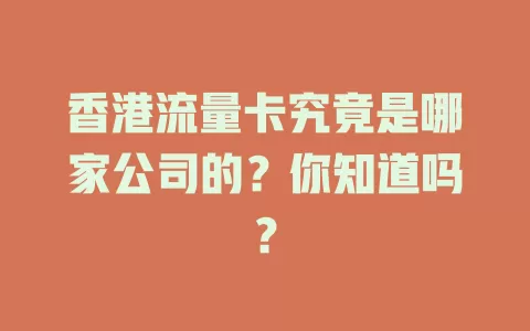 香港流量卡究竟是哪家公司的？你知道吗？