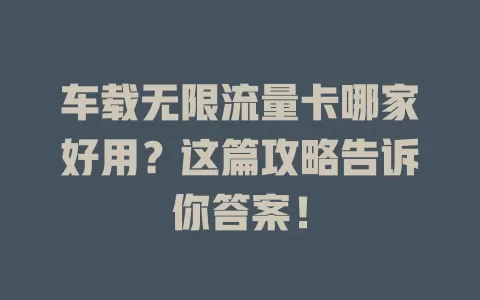 车载无限流量卡哪家好用？这篇攻略告诉你答案！