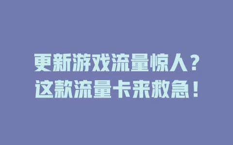 更新游戏流量惊人？这款流量卡来救急！